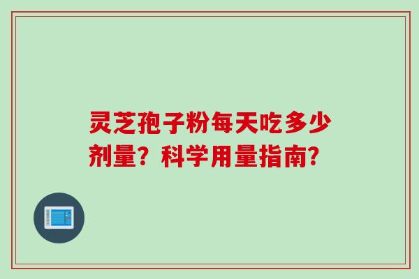 灵芝孢子粉每天吃多少剂量？科学用量指南？
