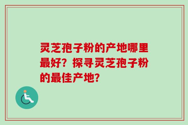 灵芝孢子粉的产地哪里好？探寻灵芝孢子粉的佳产地？