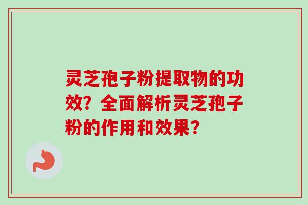 灵芝孢子粉提取物的功效？全面解析灵芝孢子粉的作用和效果？