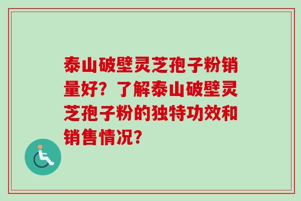 泰山破壁灵芝孢子粉销量好？了解泰山破壁灵芝孢子粉的独特功效和销售情况？