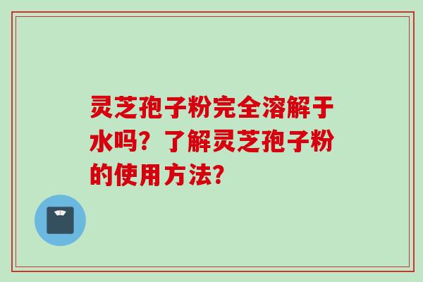 灵芝孢子粉完全溶解于水吗？了解灵芝孢子粉的使用方法？