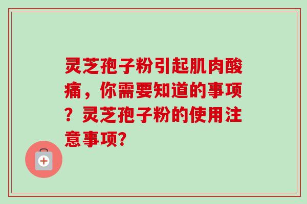 灵芝孢子粉引起肌肉酸痛，你需要知道的事项？灵芝孢子粉的使用注意事项？