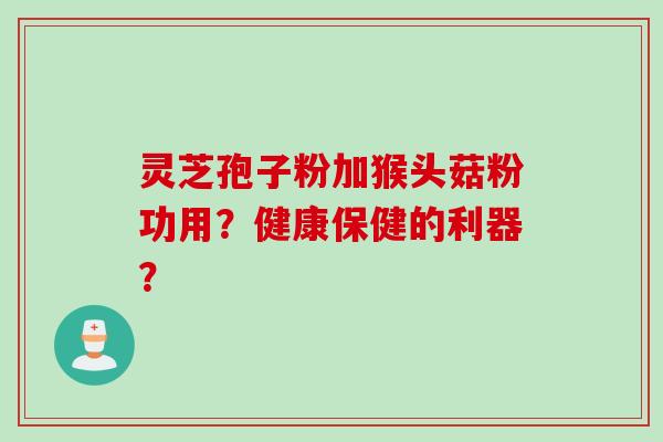 灵芝孢子粉加猴头菇粉功用？健康保健的利器？