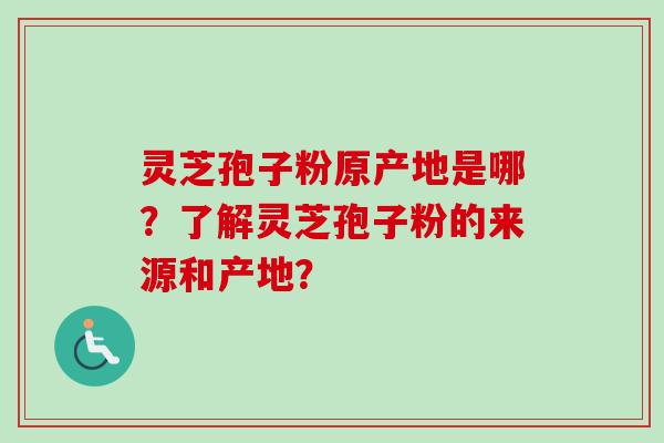 灵芝孢子粉原产地是哪？了解灵芝孢子粉的来源和产地？