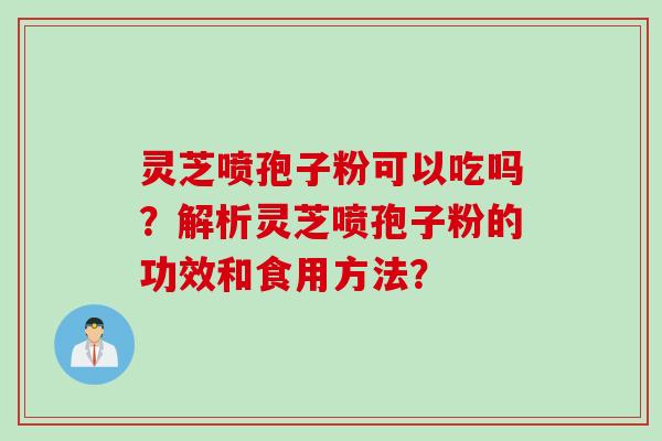 灵芝喷孢子粉可以吃吗？解析灵芝喷孢子粉的功效和食用方法？