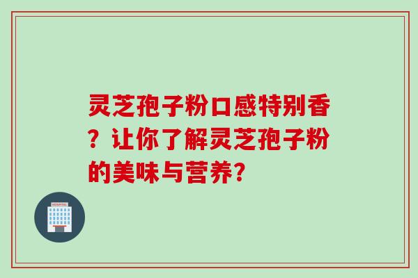 灵芝孢子粉口感特别香？让你了解灵芝孢子粉的美味与营养？