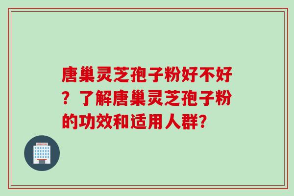 唐巢灵芝孢子粉好不好？了解唐巢灵芝孢子粉的功效和适用人群？