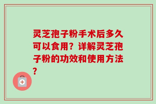 灵芝孢子粉手术后多久可以食用？详解灵芝孢子粉的功效和使用方法？