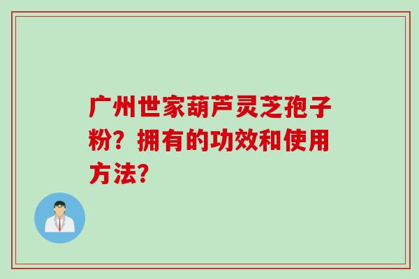 广州世家葫芦灵芝孢子粉？拥有的功效和使用方法？