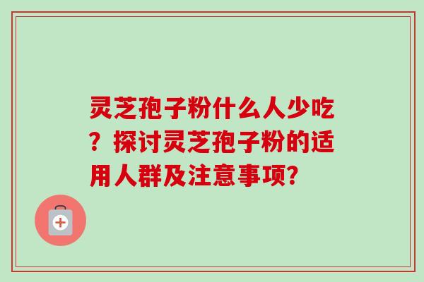 灵芝孢子粉什么人少吃？探讨灵芝孢子粉的适用人群及注意事项？