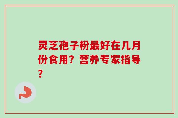 灵芝孢子粉好在几月份食用？营养专家指导？