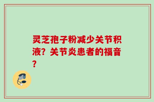 灵芝孢子粉减少关节积液？患者的福音？