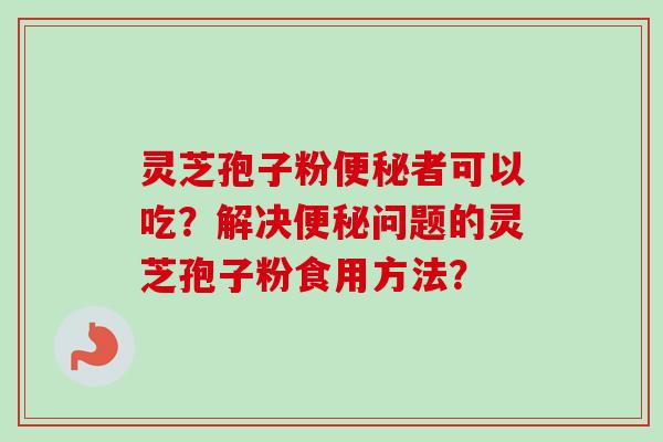 灵芝孢子粉便秘者可以吃？解决便秘问题的灵芝孢子粉食用方法？
