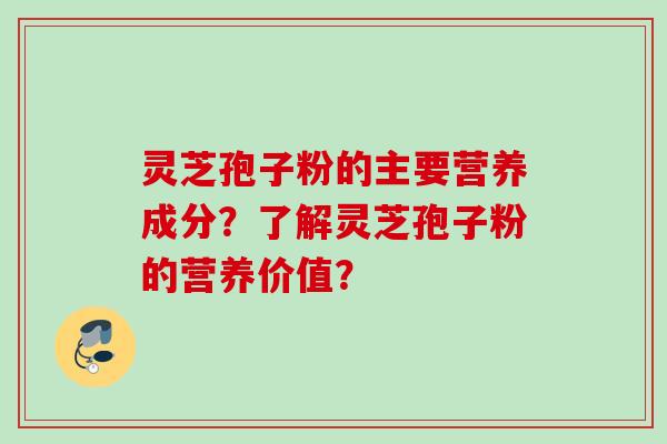 灵芝孢子粉的主要营养成分？了解灵芝孢子粉的营养价值？