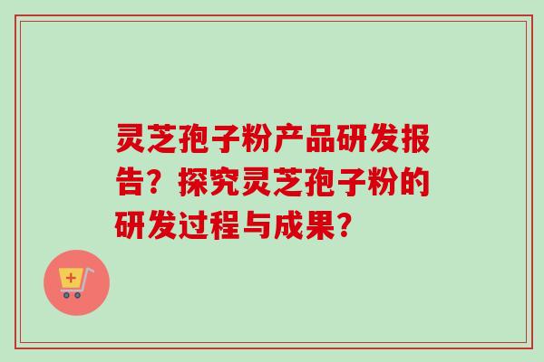 灵芝孢子粉产品研发报告？探究灵芝孢子粉的研发过程与成果？