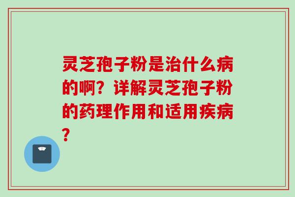 灵芝孢子粉是治什么病的啊？详解灵芝孢子粉的药理作用和适用疾病？