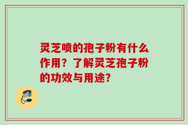 灵芝喷的孢子粉有什么作用？了解灵芝孢子粉的功效与用途？