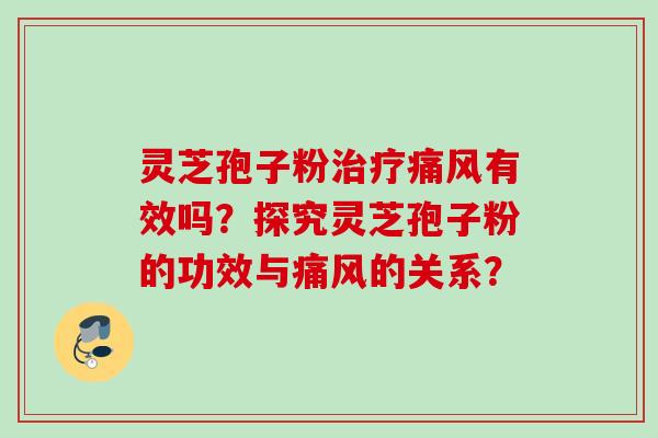 灵芝孢子粉痛风有效吗？探究灵芝孢子粉的功效与痛风的关系？