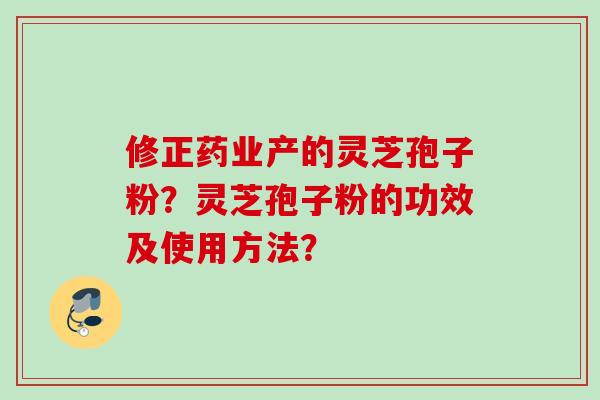 修正药业产的灵芝孢子粉？灵芝孢子粉的功效及使用方法？