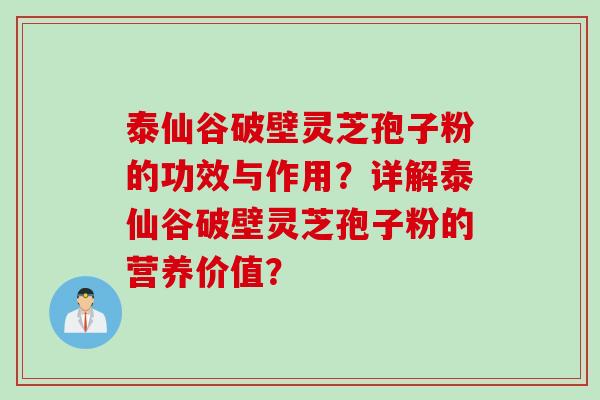 泰仙谷破壁灵芝孢子粉的功效与作用？详解泰仙谷破壁灵芝孢子粉的营养价值？