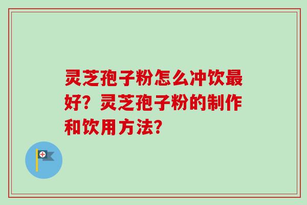 灵芝孢子粉怎么冲饮好？灵芝孢子粉的制作和饮用方法？