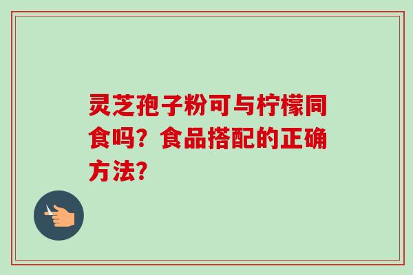 灵芝孢子粉可与柠檬同食吗？食品搭配的正确方法？