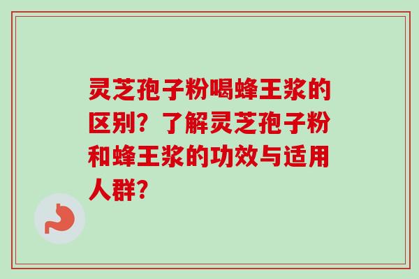 灵芝孢子粉喝蜂王浆的区别？了解灵芝孢子粉和蜂王浆的功效与适用人群？