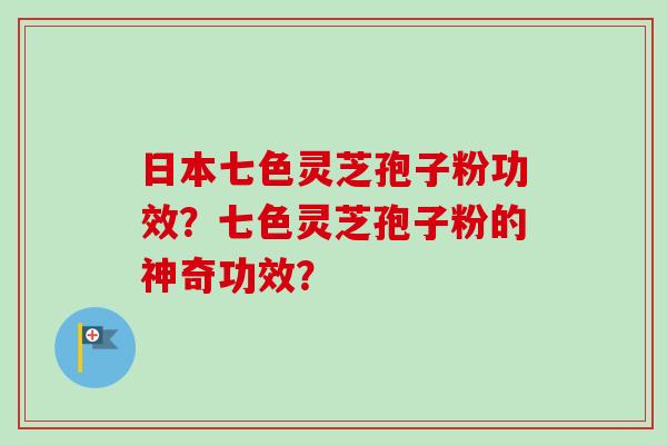 日本七色灵芝孢子粉功效？七色灵芝孢子粉的神奇功效？