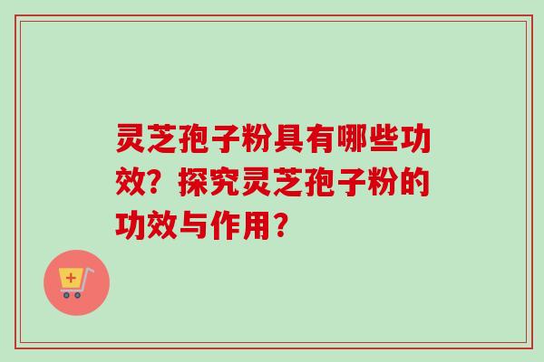 灵芝孢子粉具有哪些功效？探究灵芝孢子粉的功效与作用？