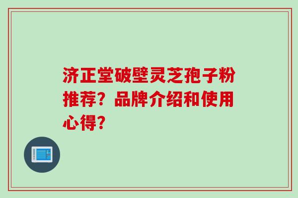 济正堂破壁灵芝孢子粉推荐？品牌介绍和使用心得？