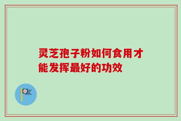 灵芝孢子粉如何食用才能发挥好的功效