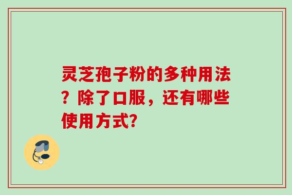 灵芝孢子粉的多种用法？除了口服，还有哪些使用方式？