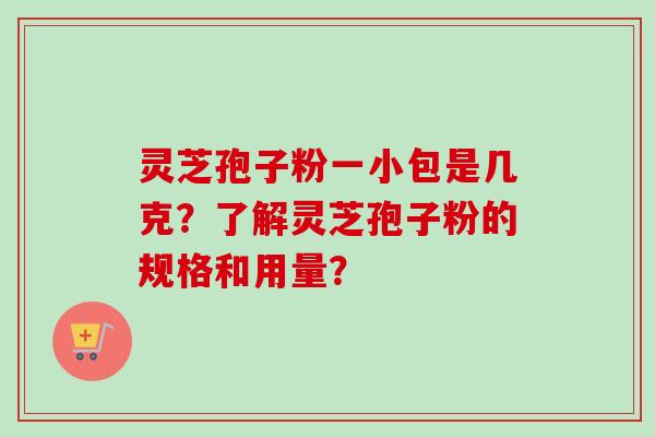 灵芝孢子粉一小包是几克？了解灵芝孢子粉的规格和用量？