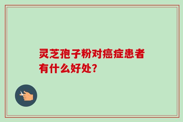 灵芝孢子粉对癌症患者有什么好处？