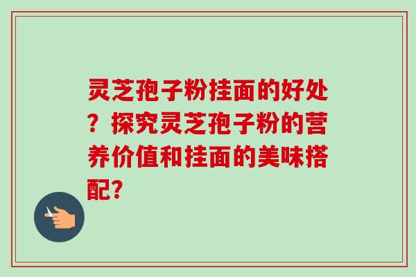 灵芝孢子粉挂面的好处？探究灵芝孢子粉的营养价值和挂面的美味搭配？