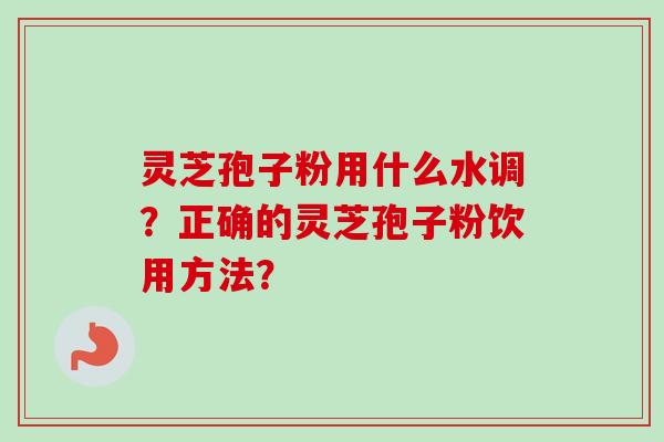 灵芝孢子粉用什么水调？正确的灵芝孢子粉饮用方法？