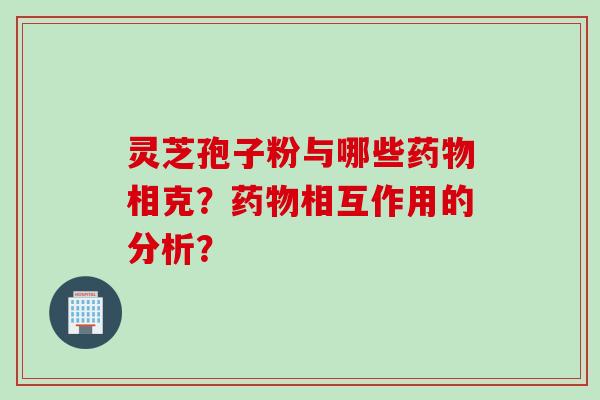 灵芝孢子粉与哪些药物相克？药物相互作用的分析？