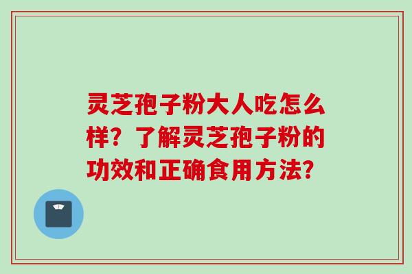 灵芝孢子粉大人吃怎么样？了解灵芝孢子粉的功效和正确食用方法？