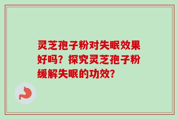 灵芝孢子粉对效果好吗？探究灵芝孢子粉缓解的功效？