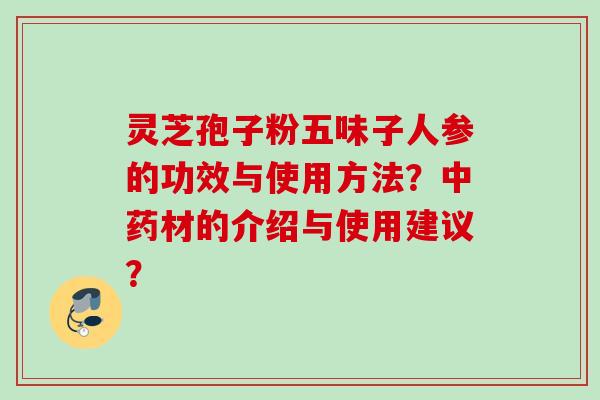 灵芝孢子粉五味子人参的功效与使用方法？材的介绍与使用建议？
