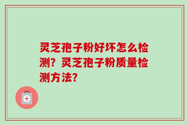 灵芝孢子粉好坏怎么检测？灵芝孢子粉质量检测方法？