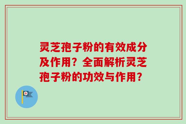 灵芝孢子粉的有效成分及作用？全面解析灵芝孢子粉的功效与作用？