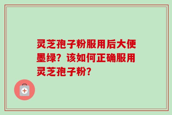 灵芝孢子粉服用后大便墨绿？该如何正确服用灵芝孢子粉？