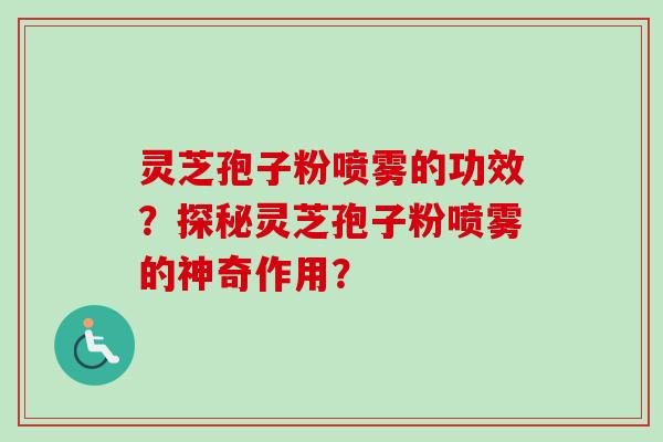 灵芝孢子粉喷雾的功效？探秘灵芝孢子粉喷雾的神奇作用？