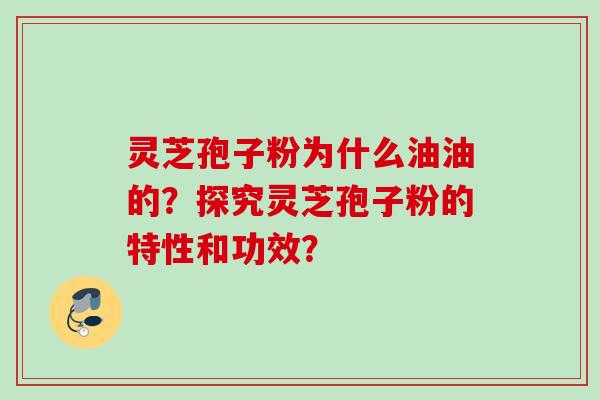 灵芝孢子粉为什么油油的？探究灵芝孢子粉的特性和功效？