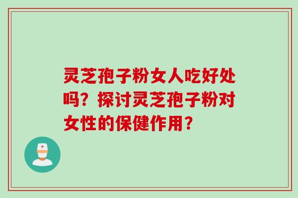 灵芝孢子粉女人吃好处吗？探讨灵芝孢子粉对女性的保健作用？