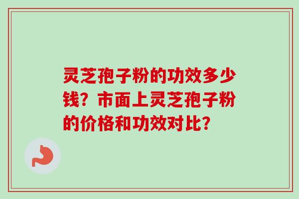 灵芝孢子粉的功效多少钱？市面上灵芝孢子粉的价格和功效对比？