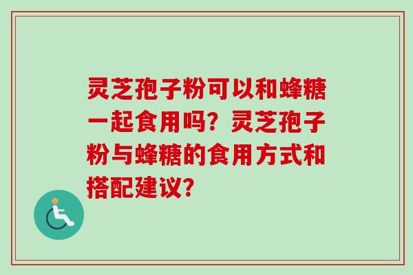 灵芝孢子粉可以和蜂糖一起食用吗？灵芝孢子粉与蜂糖的食用方式和搭配建议？