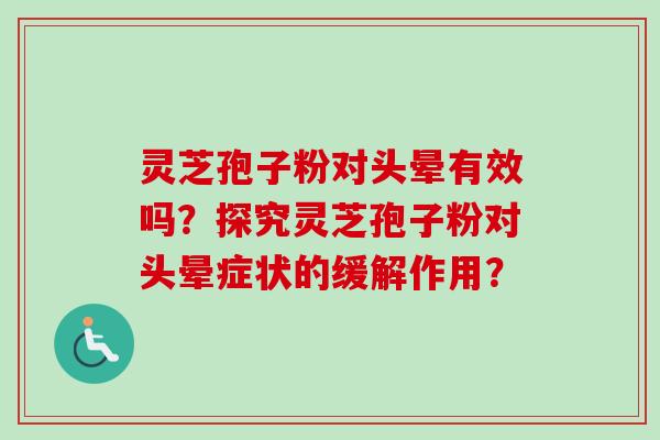 灵芝孢子粉对头晕有效吗？探究灵芝孢子粉对头晕症状的缓解作用？