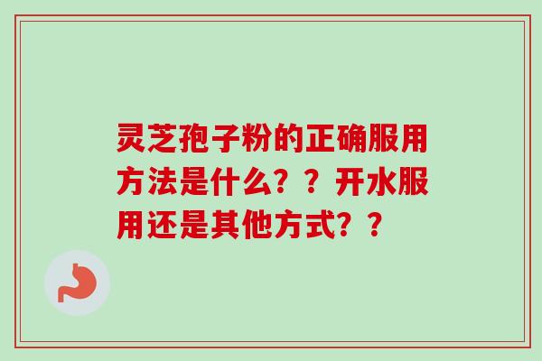 灵芝孢子粉的正确服用方法是什么？？开水服用还是其他方式？？